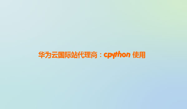 华为云国际站代理商：cpython 使用