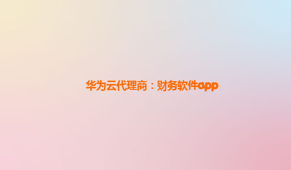 华为云代理商：财务软件app