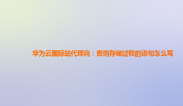 华为云国际站代理商：查询存储过程的语句怎么写