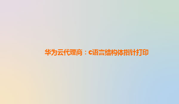 华为云代理商：c语言结构体指针打印