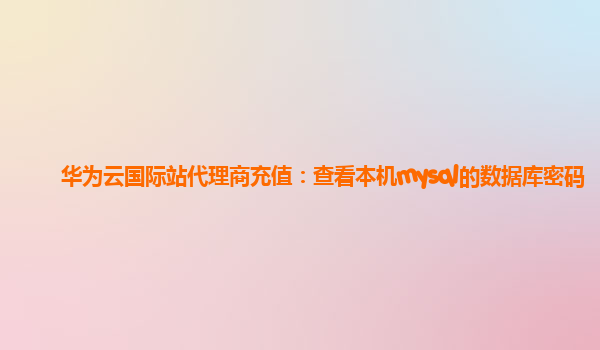 华为云国际站代理商充值：查看本机mysql的数据库密码