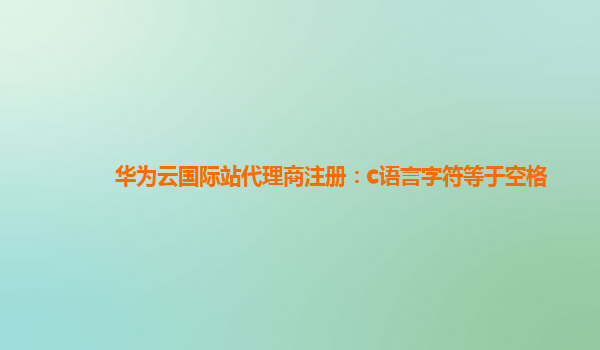 华为云国际站代理商注册：c语言字符等于空格