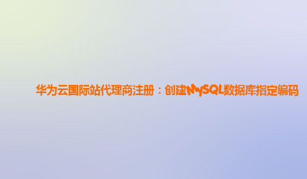 华为云国际站代理商注册：创建MySQL数据库指定编码