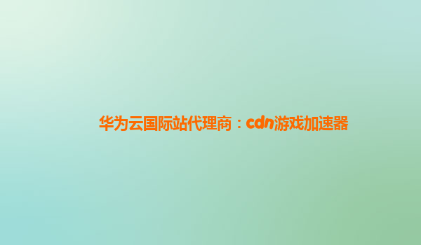 华为云国际站代理商：cdn游戏加速器