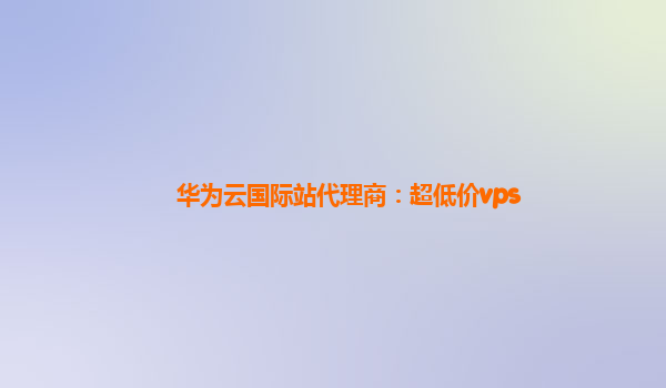 华为云国际站代理商：超低价vps