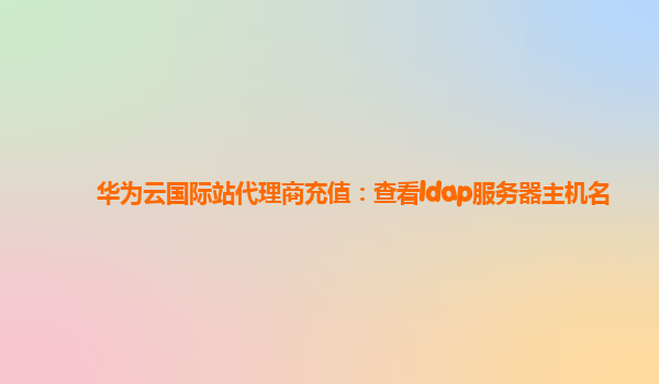 华为云国际站代理商充值：查看ldap服务器主机名