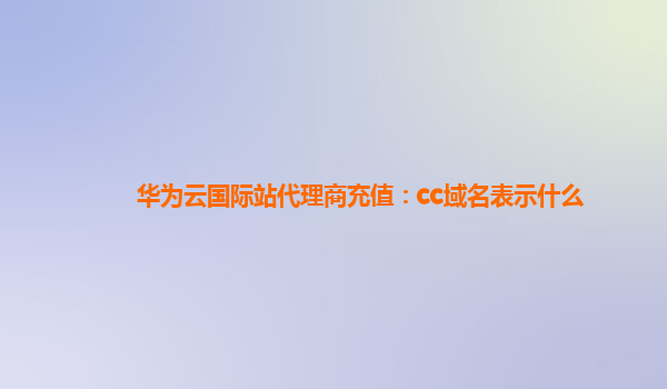 华为云国际站代理商充值：cc域名表示什么