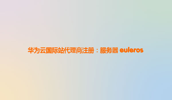 华为云国际站代理商注册：服务器 euleros