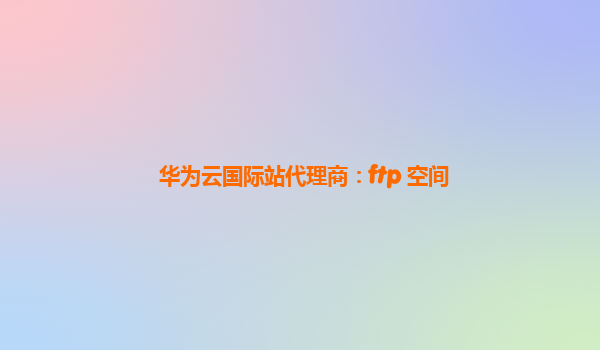 华为云国际站代理商：ftp 空间