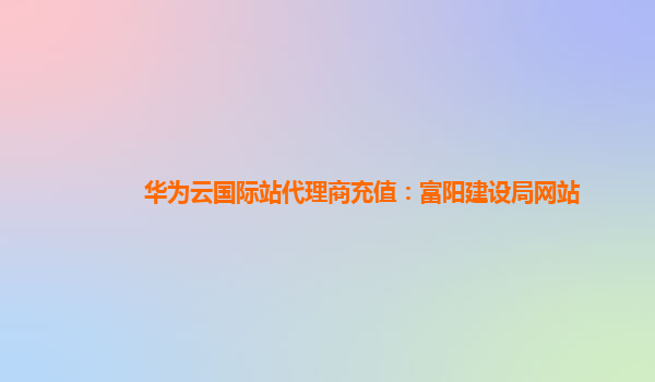 华为云国际站代理商充值：富阳建设局网站