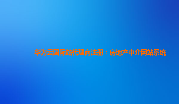 华为云国际站代理商注册：房地产中介网站系统