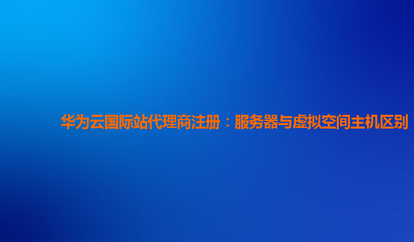 华为云国际站代理商注册：服务器与虚拟空间主机区别