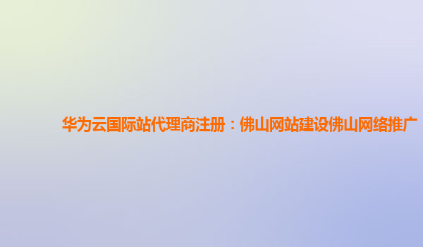 华为云国际站代理商注册：佛山网站建设佛山网络推广