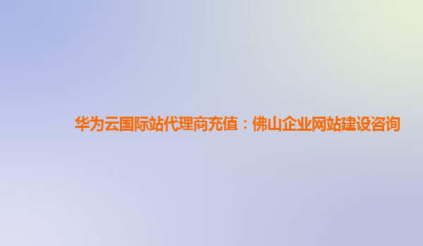 华为云国际站代理商充值：佛山企业网站建设咨询