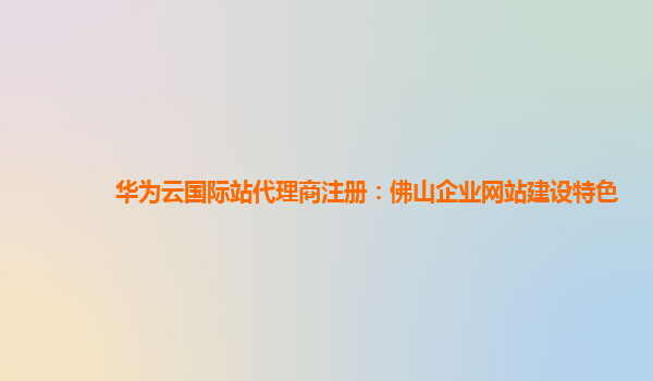 华为云国际站代理商注册：佛山企业网站建设特色