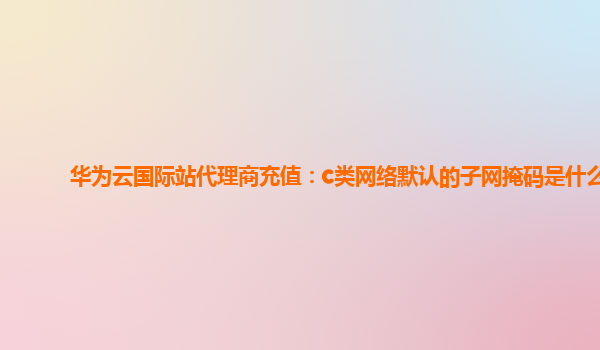 华为云国际站代理商充值：c类网络默认的子网掩码是什么