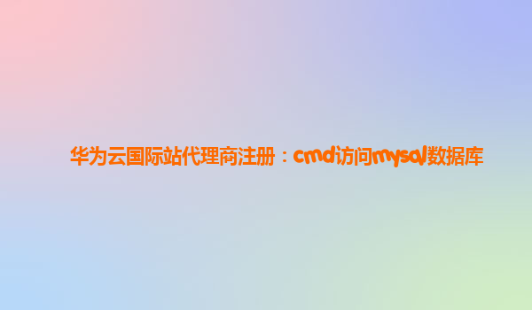 华为云国际站代理商注册：cmd访问mysql数据库