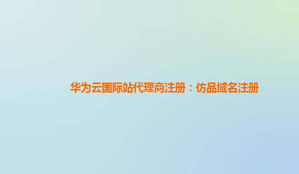 华为云国际站代理商注册：仿品域名注册