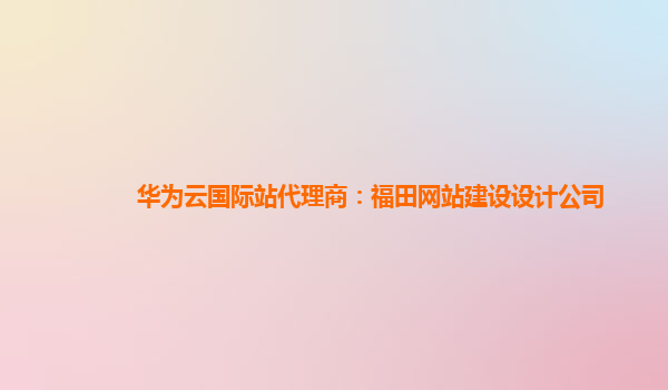 华为云国际站代理商：福田网站建设设计公司