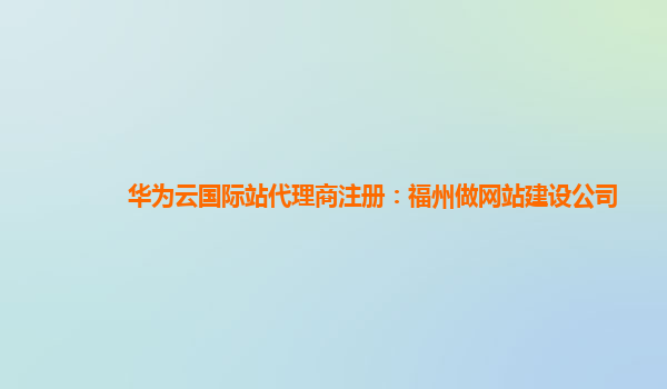 华为云国际站代理商注册：福州做网站建设公司