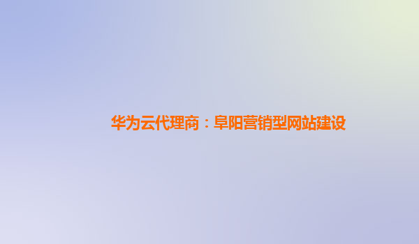 华为云代理商：阜阳营销型网站建设