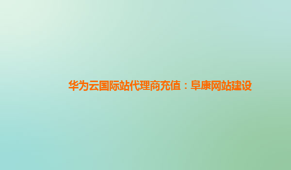 华为云国际站代理商充值：阜康网站建设