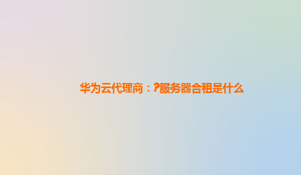 华为云代理商：?服务器合租是什么