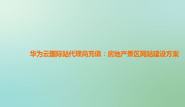 华为云国际站代理商充值：房地产景区网站建设方案