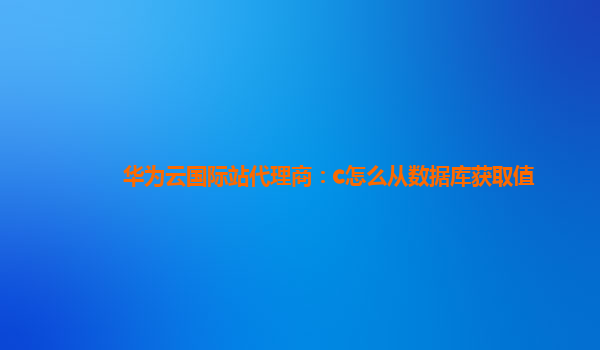 华为云国际站代理商：c怎么从数据库获取值