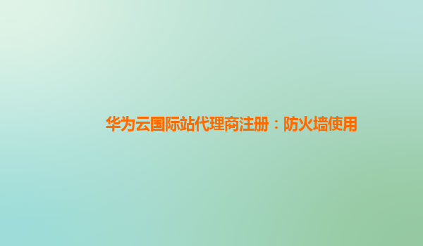 华为云国际站代理商注册：防火墙使用