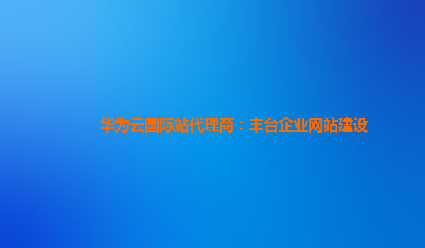 华为云国际站代理商：丰台企业网站建设