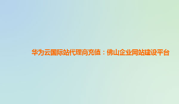 华为云国际站代理商充值：佛山企业网站建设平台