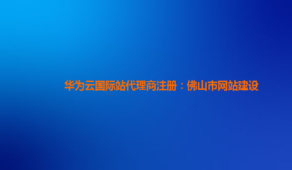 华为云国际站代理商注册：佛山市网站建设