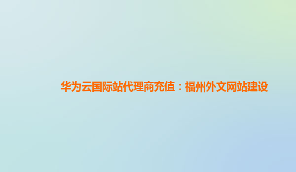 华为云国际站代理商充值：福州外文网站建设