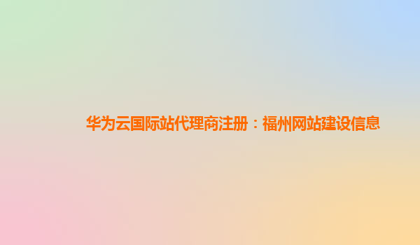 华为云国际站代理商注册：福州网站建设信息