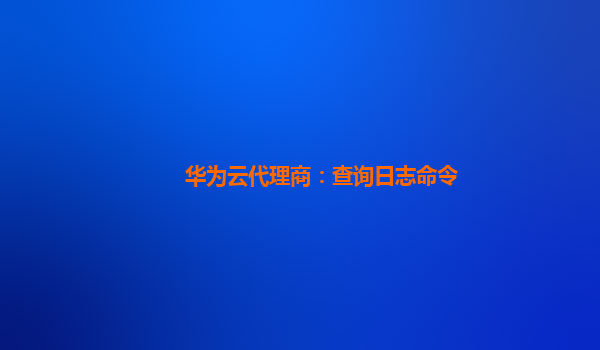 华为云代理商：查询日志命令