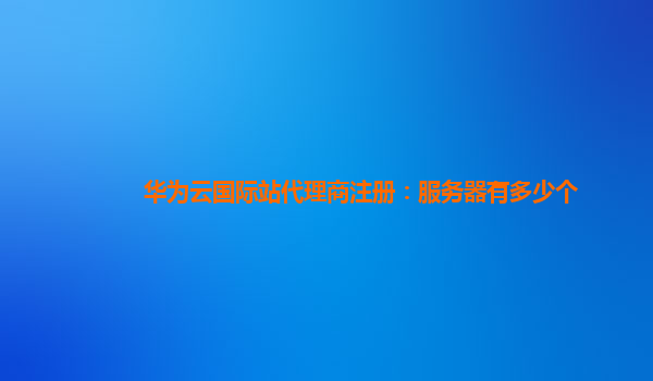 华为云国际站代理商注册：服务器有多少个