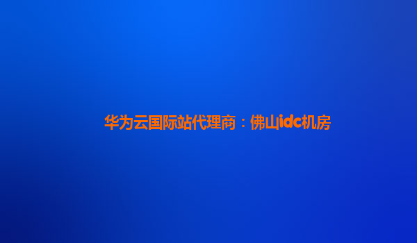 华为云国际站代理商：佛山idc机房