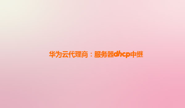 华为云代理商：服务器dhcp中继