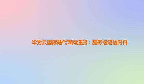 华为云国际站代理商注册：服务器巡检内容