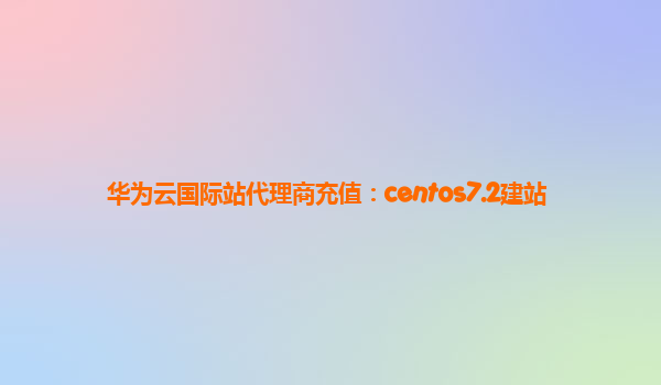 华为云国际站代理商充值：centos7.2建站