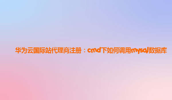 华为云国际站代理商注册：cmd下如何调用mysql数据库