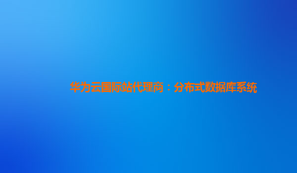 华为云国际站代理商：分布式数据库系统