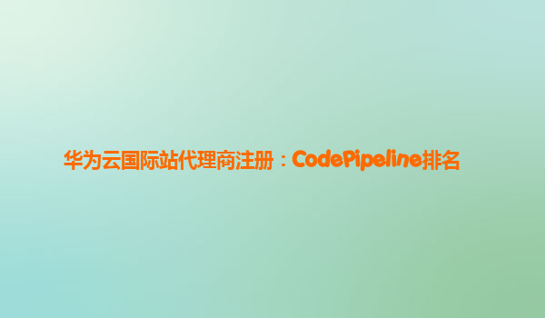 华为云国际站代理商注册：CodePipeline排名