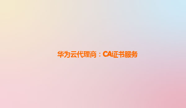 华为云代理商：CA证书服务