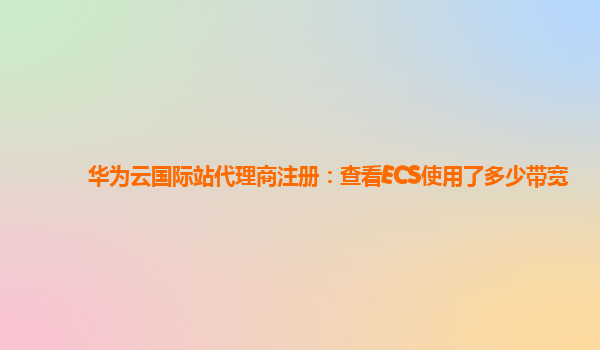 华为云国际站代理商注册：查看ECS使用了多少带宽