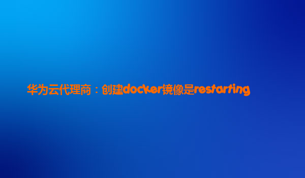 华为云代理商：创建docker镜像是restarting