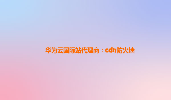 华为云国际站代理商：cdn防火墙