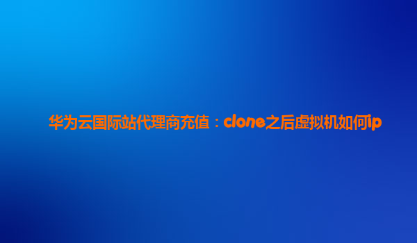 华为云国际站代理商充值：clone之后虚拟机如何ip