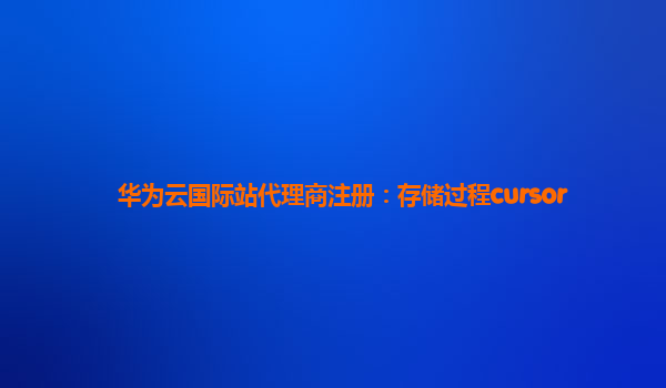 华为云国际站代理商注册：存储过程cursor